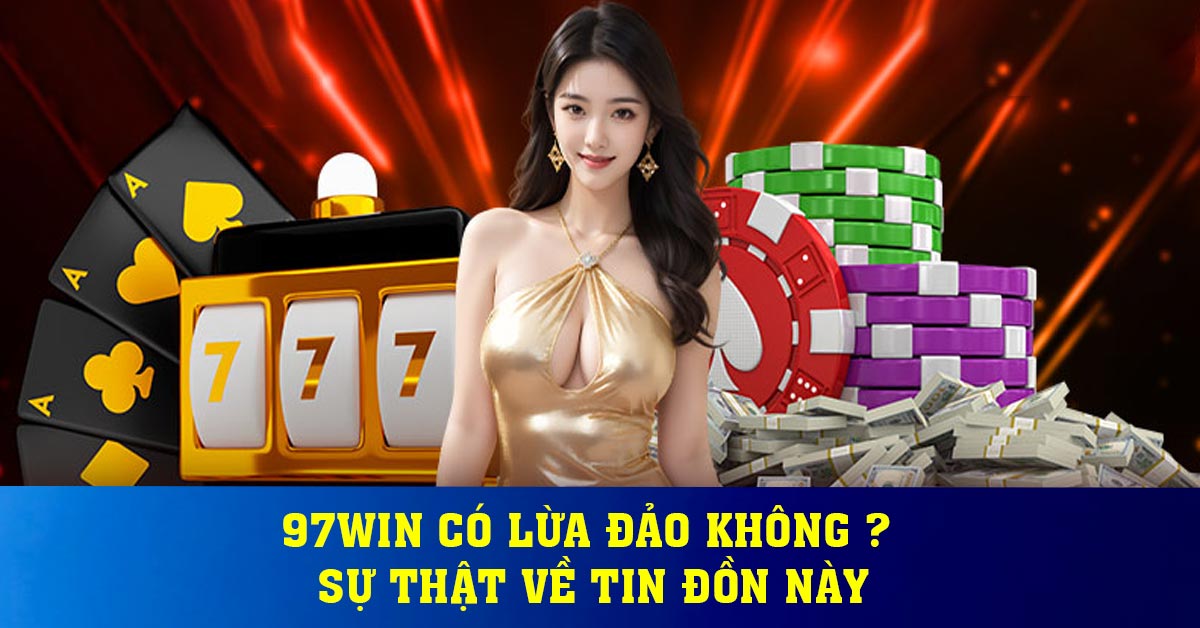 97win có lừa đảo không ? Sự thật về tin đồn này